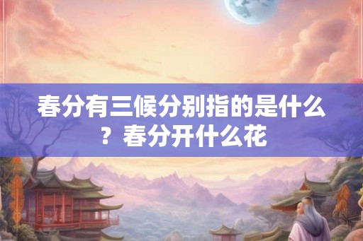 春分有三候分别指的是什么？春分开什么花