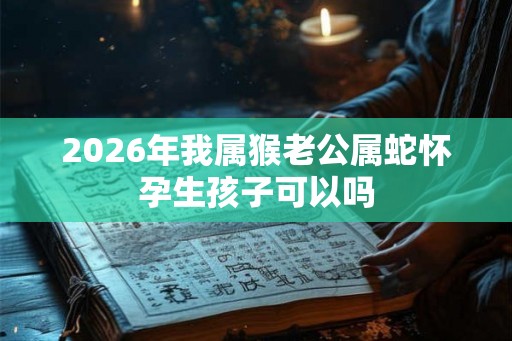 2026年我属猴老公属蛇怀孕生孩子可以吗