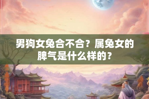 男狗女兔合不合？属兔女的脾气是什么样的？