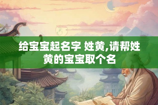 给宝宝起名字 姓黄,请帮姓黄的宝宝取个名