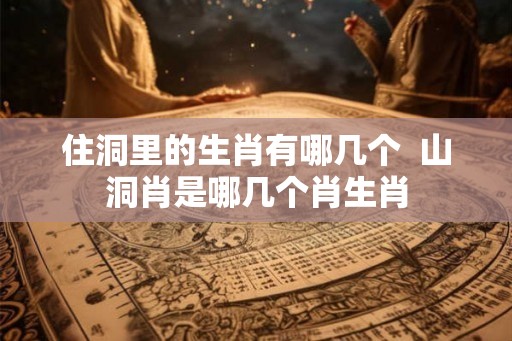 住洞里的生肖有哪几个  山洞肖是哪几个肖生肖
