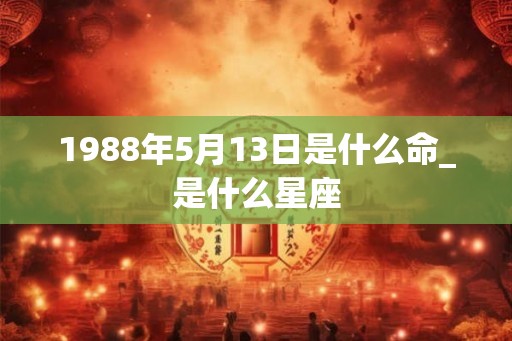 1988年5月13日是什么命_是什么星座