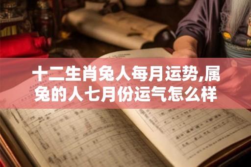 十二生肖兔人每月运势,属兔的人七月份运气怎么样