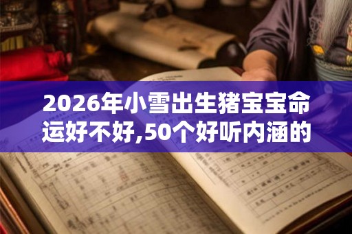 2026年小雪出生猪宝宝命运好不好,50个好听内涵的宝宝名字！