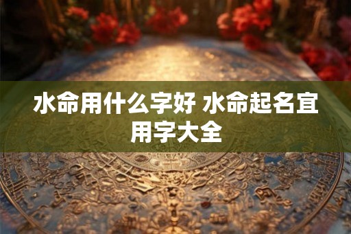 水命用什么字好 水命起名宜用字大全