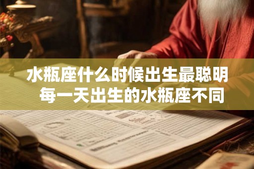 水瓶座什么时候出生最聪明  每一天出生的水瓶座不同命运