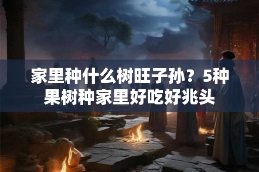 家里种什么树旺子孙？5种果树种家里好吃好兆头