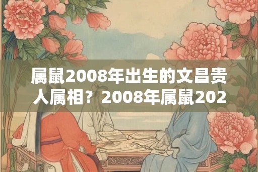 属鼠2008年出生的文昌贵人属相？2008年属鼠2026年运势？