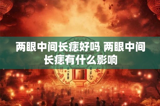 两眼中间长痣好吗 两眼中间长痣有什么影响
