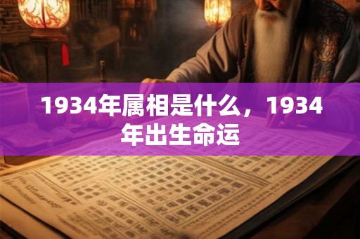 1934年属相是什么,1934年出生命运 1934年属相是什么,1934年出生命运