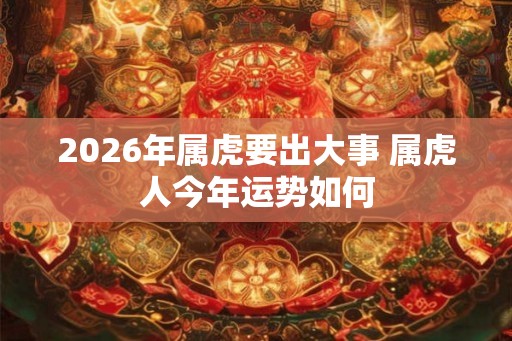 2026年属虎要出大事 属虎人今年运势如何