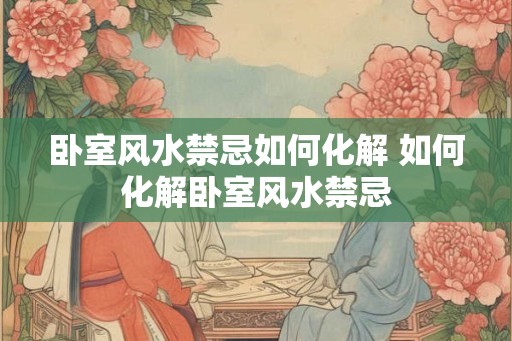 卧室风水禁忌如何化解 如何化解卧室风水禁忌