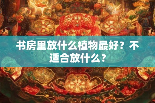 书房里放什么植物最好？不适合放什么？