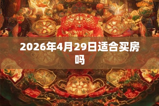 2026年4月29日适合买房吗