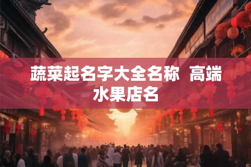 蔬菜起名字大全名称  高端水果店名