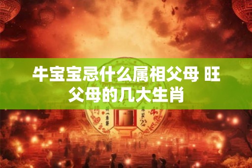 牛宝宝忌什么属相父母 旺父母的几大生肖