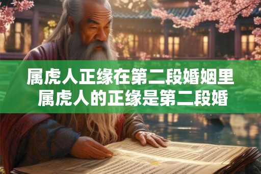 属虎人正缘在第二段婚姻里 属虎人的正缘是第二段婚姻吗 属虎人正缘在第二段婚姻里 属虎人的正缘是第二段婚姻吗