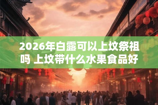 2026年白露可以上坟祭祖吗 上坟带什么水果食品好 2026年白露可以上坟祭祖吗 上坟带什么水果食品好