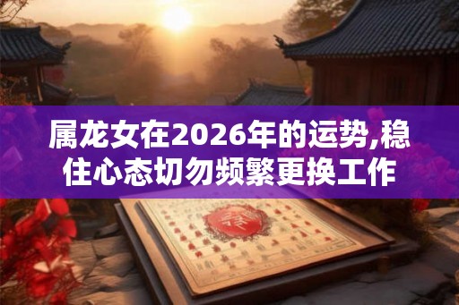 属龙女在2026年的运势,稳住心态切勿频繁更换工作
