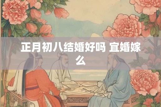 正月初八结婚好吗 宜婚嫁么 正月初八结婚好吗 宜婚嫁么