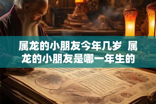 属龙的小朋友今年几岁  属龙的小朋友是哪一年生的