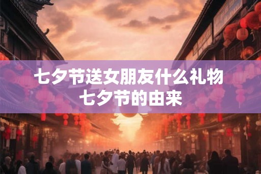 七夕节送女朋友什么礼物 七夕节的由来