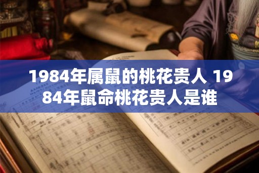 1984年属鼠的桃花贵人 1984年鼠命桃花贵人是谁