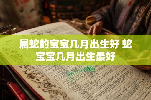 属蛇的宝宝几月出生好 蛇宝宝几月出生最好