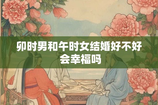 卯时男和午时女结婚好不好 会幸福吗