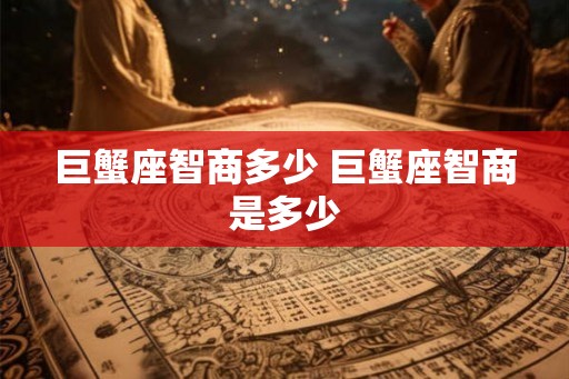 巨蟹座智商多少 巨蟹座智商是多少 巨蟹座智商多少 巨蟹座智商是多少