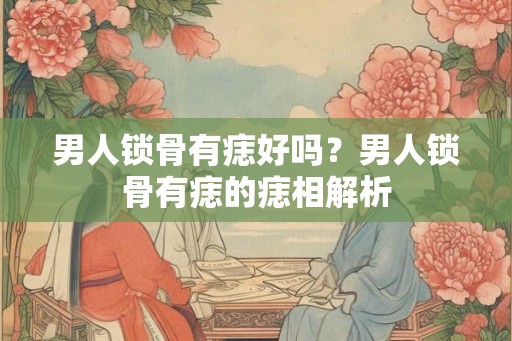 男人锁骨有痣好吗？男人锁骨有痣的痣相解析