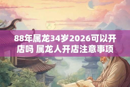 88年属龙34岁2026可以开店吗 属龙人开店注意事项