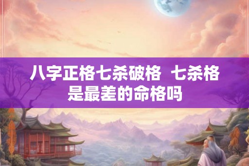 八字正格七杀破格  七杀格是最差的命格吗