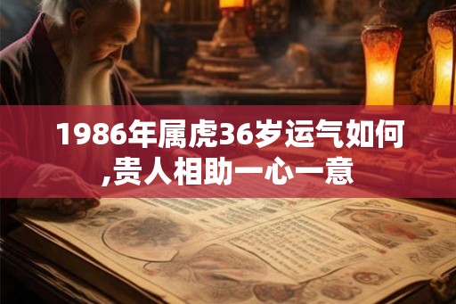 1986年属虎36岁运气如何,贵人相助一心一意
