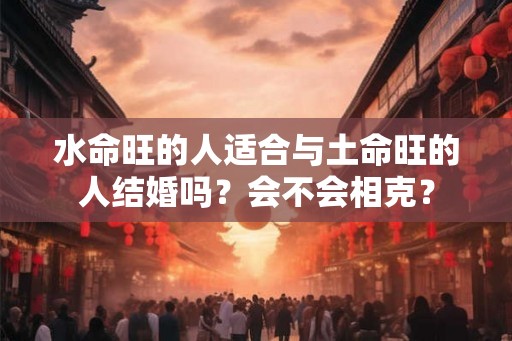 水命旺的人适合与土命旺的人结婚吗？会不会相克？