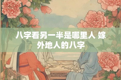 八字看另一半是哪里人 嫁外地人的八字