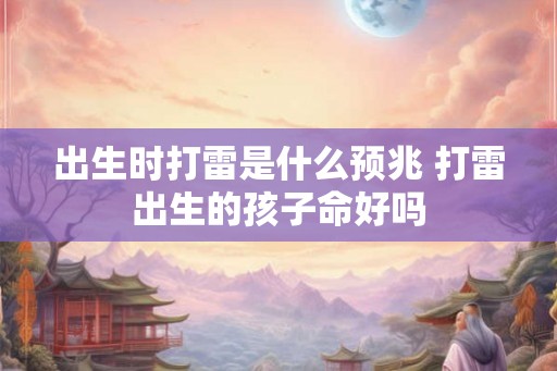 出生时打雷是什么预兆 打雷出生的孩子命好吗