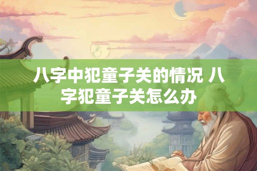 八字中犯童子关的情况 八字犯童子关怎么办