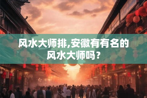 风水大师排,安徽有有名的风水大师吗？