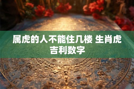 属虎的人不能住几楼 生肖虎吉利数字