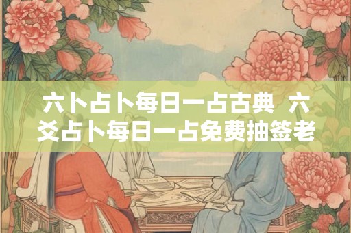 六卜占卜每日一占古典 六爻占卜每日一占免费抽签老黄历 六卜占卜每日一占古典 六爻占卜每日一占免费抽签老黄历