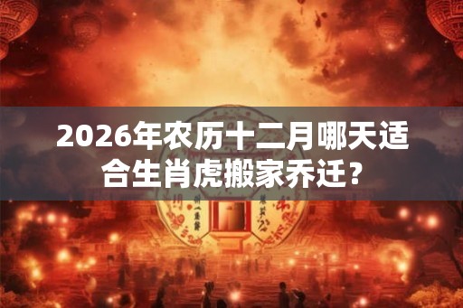2026年农历十二月哪天适合生肖虎搬家乔迁？