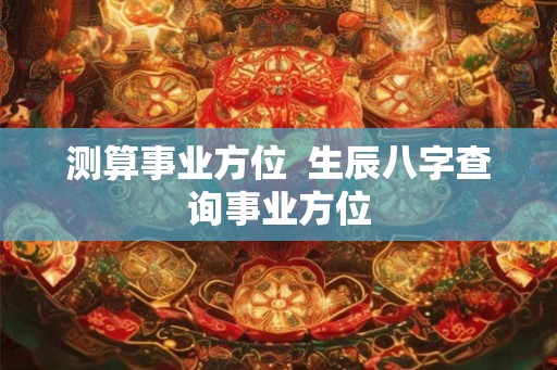 测算事业方位  生辰八字查询事业方位