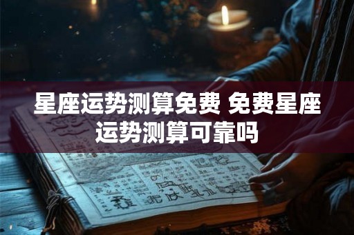 星座运势测算免费 免费星座运势测算可靠吗 星座运势测算免费 免费星座运势测算可靠吗