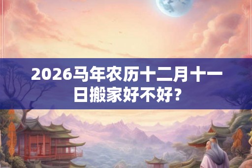 2026马年农历十二月十一日搬家好不好？