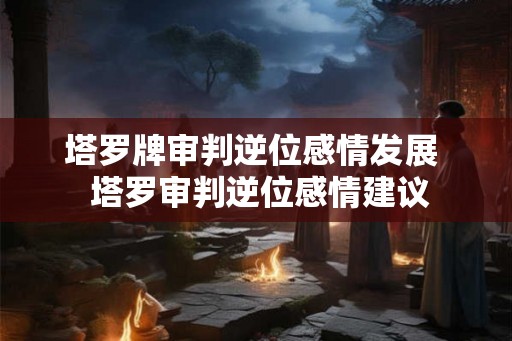 塔罗牌审判逆位感情发展 塔罗审判逆位感情建议 塔罗牌审判逆位感情发展 塔罗审判逆位感情建议