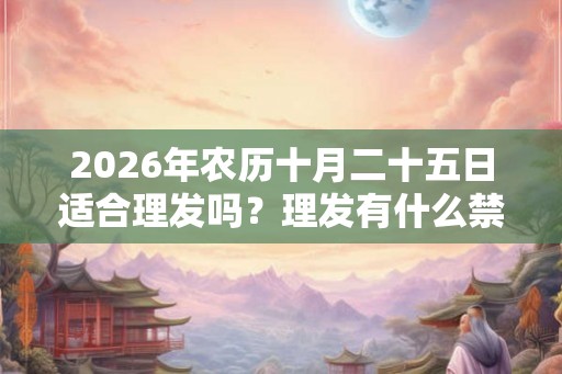 2026年农历十月二十五日适合理发吗？理发有什么禁忌？