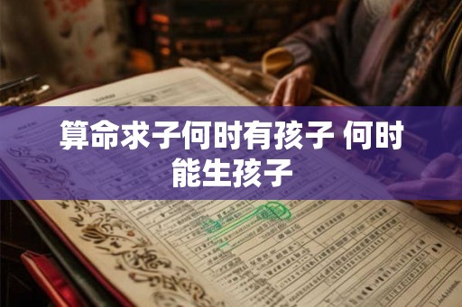算命求子何时有孩子 何时能生孩子 算命求子何时有孩子 何时能生孩子