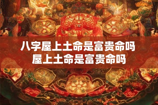 八字屋上土命是富贵命吗 屋上土命是富贵命吗