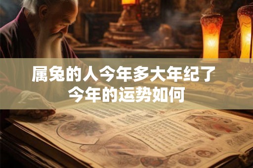 属兔的人今年多大年纪了 今年的运势如何